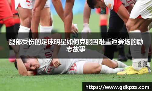 腿部受伤的足球明星如何克服困难重返赛场的励志故事