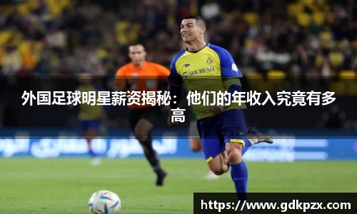 外国足球明星薪资揭秘：他们的年收入究竟有多高
