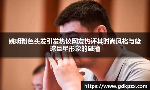 姚明粉色头发引发热议网友热评其时尚风格与篮球巨星形象的碰撞