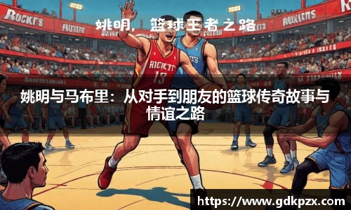 姚明与马布里：从对手到朋友的篮球传奇故事与情谊之路