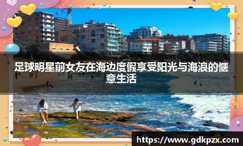 足球明星前女友在海边度假享受阳光与海浪的惬意生活