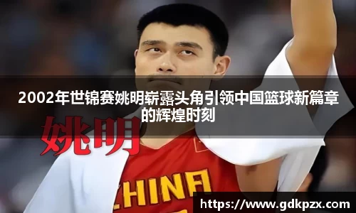 2002年世锦赛姚明崭露头角引领中国篮球新篇章的辉煌时刻