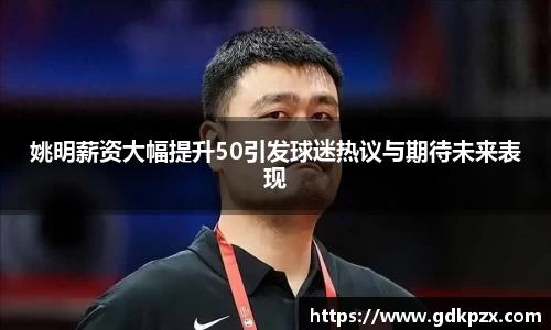 姚明薪资大幅提升50引发球迷热议与期待未来表现