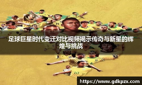 足球巨星时代变迁对比视频揭示传奇与新星的辉煌与挑战