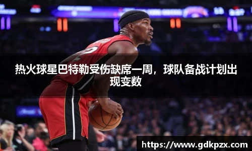 热火球星巴特勒受伤缺席一周，球队备战计划出现变数
