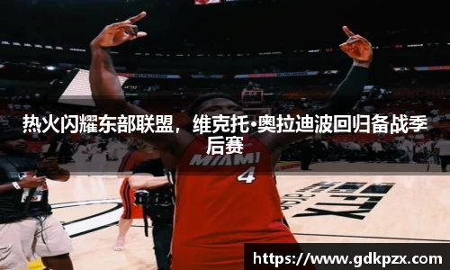 热火闪耀东部联盟，维克托·奥拉迪波回归备战季后赛