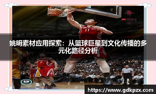 姚明素材应用探索：从篮球巨星到文化传播的多元化路径分析