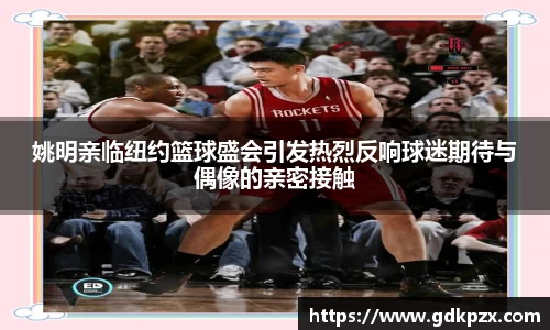 姚明亲临纽约篮球盛会引发热烈反响球迷期待与偶像的亲密接触