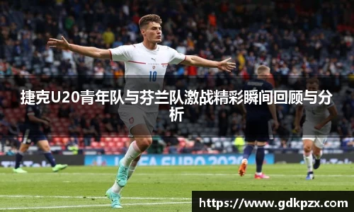 捷克U20青年队与芬兰队激战精彩瞬间回顾与分析