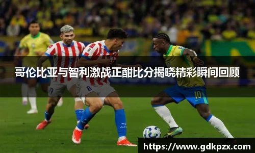 哥伦比亚与智利激战正酣比分揭晓精彩瞬间回顾