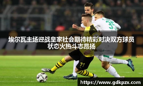 埃尔瓦主场迎战皇家社会期待精彩对决双方球员状态火热斗志昂扬