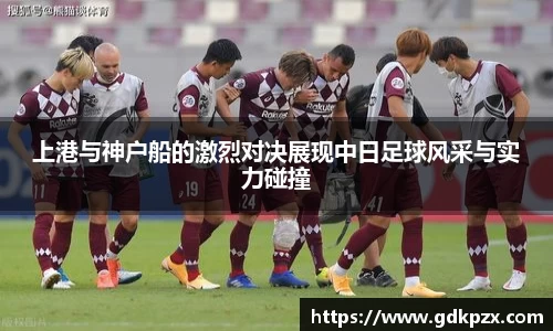 上港与神户船的激烈对决展现中日足球风采与实力碰撞