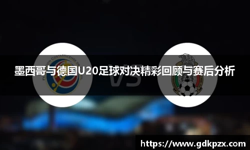 墨西哥与德国U20足球对决精彩回顾与赛后分析