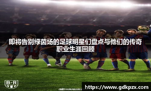 即将告别绿茵场的足球明星们盘点与他们的传奇职业生涯回顾