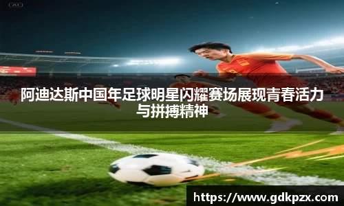 阿迪达斯中国年足球明星闪耀赛场展现青春活力与拼搏精神