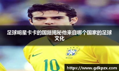 足球明星卡卡的国籍揭秘他来自哪个国家的足球文化