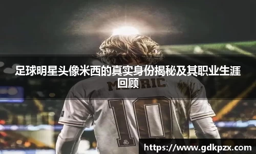 足球明星头像米西的真实身份揭秘及其职业生涯回顾